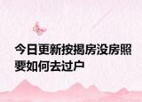 今日更新按揭房没房照要如何去过户