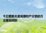 今日更新夫妻离婚财产分割的方法是如何的