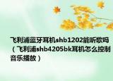 飞利浦蓝牙耳机shb1202能听歌吗（飞利浦shb4205bk耳机怎么控制音乐播放）