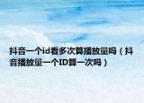 抖音一个id看多次算播放量吗（抖音播放量一个ID算一次吗）