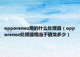 opporenoz用的什么处理器（opporenoz处理器相当于骁龙多少）