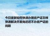今日更新如何快速办理房产证怎样快速解决开发商迟迟不办房产证的问题