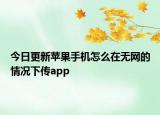 今日更新苹果手机怎么在无网的情况下传app