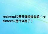 realmex50是升降摄像头吗（realmex50是什么牌子）