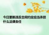 今日更新违反合同约定应当承担什么法律责任