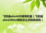 飞利浦shb4405换耳机套（飞利浦shb4205bk耳机怎么开机和关机）