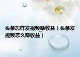 头条怎样发视频赚收益（头条发视频怎么赚收益）