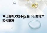 今日更新欠钱不还,名下没有财产如何解决