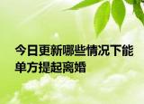 今日更新哪些情况下能单方提起离婚