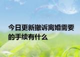 今日更新撤诉离婚需要的手续有什么