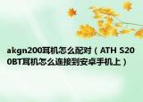 akgn200耳机怎么配对（ATH S200BT耳机怎么连接到安卓手机上）