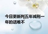 今日更新判五年减刑一年的话难不