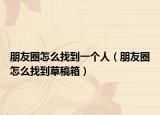 朋友圈怎么找到一个人（朋友圈怎么找到草稿箱）