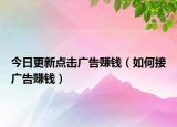 今日更新点击广告赚钱（如何接广告赚钱）