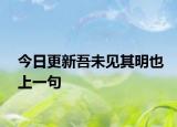 今日更新吾未见其明也上一句