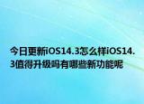 今日更新iOS14.3怎么样iOS14.3值得升级吗有哪些新功能呢