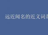 今日更新远近闻名的近义词（远近闻名的近义词是什么）