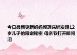 今日最新更新妈妈整理床铺发现12岁儿子的限定秘密 母亲节打开瞬间泪