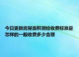 今日更新房屋面积测绘收费标准是怎样的一般收费多少合理