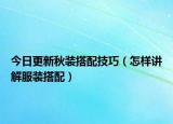 今日更新秋装搭配技巧（怎样讲解服装搭配）