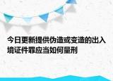 今日更新提供伪造或变造的出入境证件罪应当如何量刑