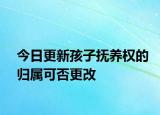 今日更新孩子抚养权的归属可否更改
