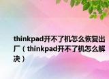 thinkpad开不了机怎么恢复出厂（thinkpad开不了机怎么解决）