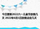今日更新2022六一儿童节放假几天 2022年6月1日放假法定几天