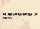 今日更新质押合同生效是否代表质权设立