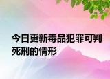 今日更新毒品犯罪可判死刑的情形