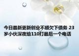 今日最新更新创业不顺欠下债务 23岁小伙深夜给110打最后一个电话