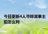 今日更新4人寻衅滋事主犯怎么判