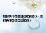 如何关闭微信自动续费协议（如何关闭微信自动续费）