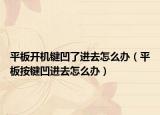 平板开机键凹了进去怎么办（平板按键凹进去怎么办）