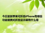 今日更新苹果可折叠iPhone有哪些功能便携式折叠显示屏有什么用