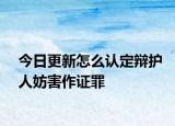 今日更新怎么认定辩护人妨害作证罪