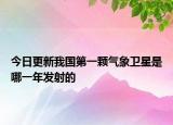 今日更新我国第一颗气象卫星是哪一年发射的