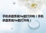 手机承载系统lte能打开吗（手机承载系统lte能打开吗）