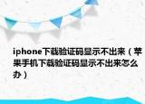iphone下载验证码显示不出来（苹果手机下载验证码显示不出来怎么办）