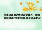 淘宝自动确认收货需要几天（淘宝自动确认收货时间是10天还是15天）