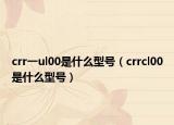 crr一ul00是什么型号（crrcl00是什么型号）