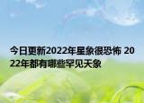 今日更新2022年星象很恐怖 2022年都有哪些罕见天象