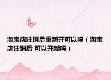 淘宝店注销后重新开可以吗（淘宝店注销后 可以开新吗）