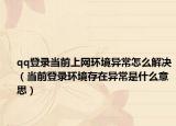qq登录当前上网环境异常怎么解决（当前登录环境存在异常是什么意思）
