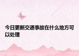 今日更新交通事故在什么地方可以处理