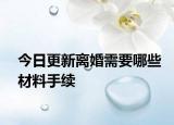 今日更新离婚需要哪些材料手续