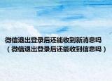 微信退出登录后还能收到新消息吗（微信退出登录后还能收到信息吗）