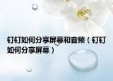 钉钉如何分享屏幕和音频（钉钉如何分享屏幕）