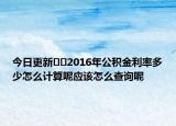 今日更新﻿﻿2016年公积金利率多少怎么计算呢应该怎么查询呢