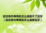韶音骨传导耳机怎么连接不了蓝牙（韶音骨传导耳机怎么连接蓝牙）